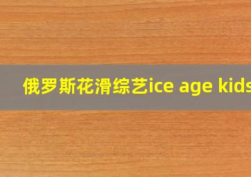 俄罗斯花滑综艺ice age kids